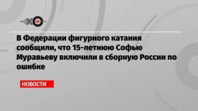 В Федерации фигурного катания сообщили, что 15-летнюю Софью Муравьеву включили в сборную России по ошибке