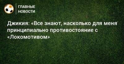 Джикия: «Все знают, насколько для меня принципиально противостояние с «Локомотивом»