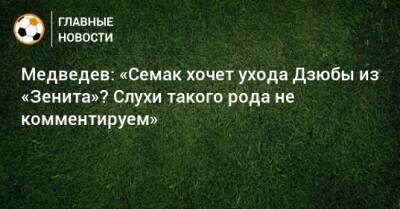 Медведев: «Семак хочет ухода Дзюбы из «Зенита»? Слухи такого рода не комментируем»