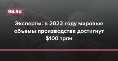 Эксперты: в 2022 году мировые объемы производства достигнут $100 трлн