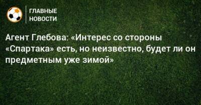 Агент Глебова: «Интерес со стороны «Спартака» есть, но неизвестно, будет ли он предметным уже зимой»