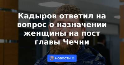Кадыров ответил на вопрос о назначении женщины на пост главы Чечни