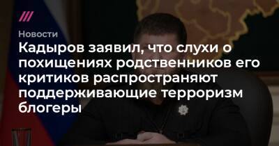Кадыров заявил, что слухи о похищениях родственников его критиков распространяют поддерживающие терроризм блогеры