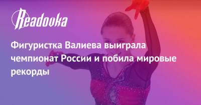 Фигуристка Валиева выиграла чемпионат России и побила мировые рекорды