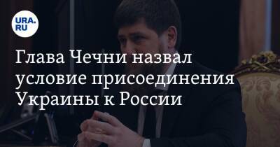 Глава Чечни назвал условие присоединения Украины к России