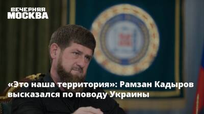 «Это наша территория»: Рамзан Кадыров высказался по поводу Украины
