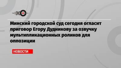 Минский городской суд сегодня огласит приговор Егору Дудникову за озвучку мультипликационных роликов для оппозиции
