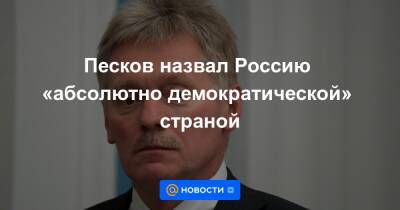 Песков назвал Россию «абсолютно демократической» страной