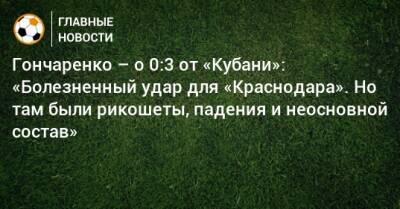 Гончаренко – о 0:3 от «Кубани»: «Болезненный удар для «Краснодара». Но там были рикошеты, падения и неосновной состав»