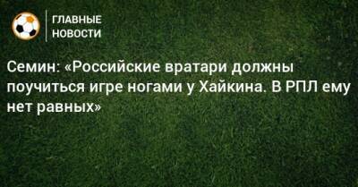 Семин: «Российские вратари должны поучиться игре ногами у Хайкина. В РПЛ ему нет равных»