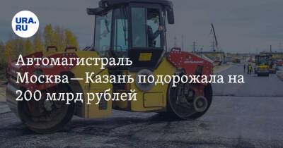 Автомагистраль Москва—Казань подорожала на 200 млрд рублей