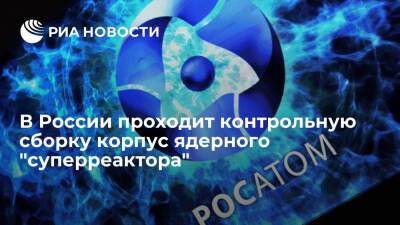 Разработчик Никипелов: корпус ядерного "суперреактора" проходит контрольную сборку