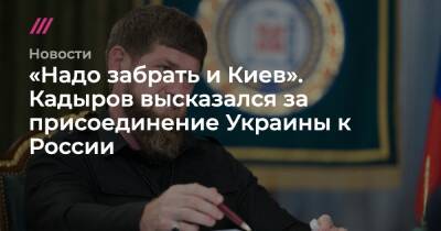 «Надо забрать и Киев». Кадыров высказался за присоединение Украины к России
