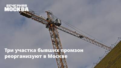 Три участка бывших промзон реорганизуют в Москве