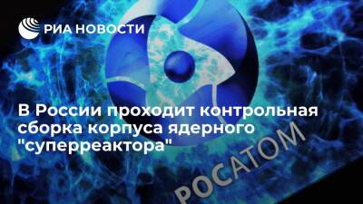 Гендир производителя корпуса ядерного суперреактора Никипелов: идет его контрольная сборка
