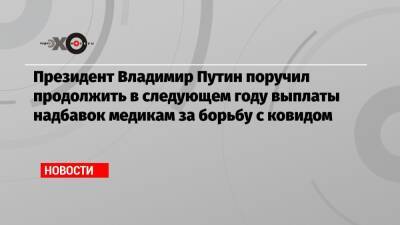 Президент Владимир Путин поручил продолжить в следующем году выплаты надбавок медикам за борьбу с ковидом