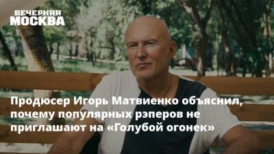 Продюсер Игорь Матвиенко объяснил, почему популярных рэперов не приглашают на «Голубой огонек»