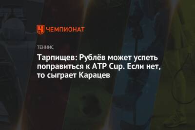 Тарпищев: Рублёв может успеть поправиться к ATP Cup. Если нет, то сыграет Карацев
