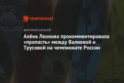 Алёна Леонова прокомментировала «пропасть» между Валиевой и Трусовой на чемпионате России