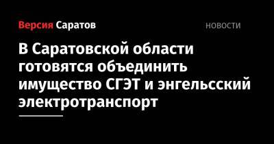 В Саратовской области готовятся объединить имущество СГЭТ и энгельсский электротранспорт - nversia.ru - Саратовская обл. - район Энгельсский