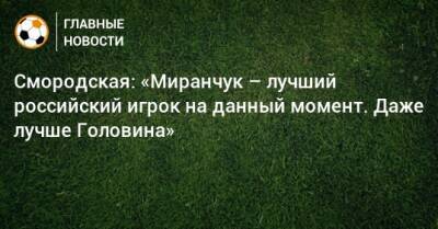 Смородская: «Миранчук – лучший российский игрок на данный момент. Даже лучше Головина»