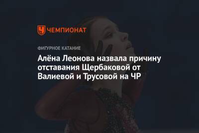 Алёна Леонова назвала причину отставания Щербаковой от Валиевой и Трусовой на ЧР