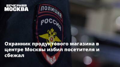 Охранник продуктового магазина в центре Москвы избил посетителя и сбежал