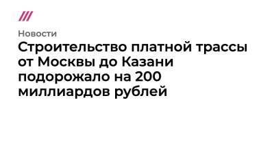 Строительство платной трассы от Москвы до Казани подорожало на 200 миллиардов рублей