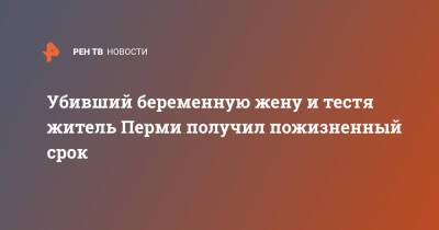 Убивший беременную жену и тестя житель Перми получил пожизненный срок