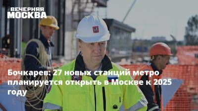 Бочкарев: 27 новых станций метро планируется открыть в Москве к 2025 году