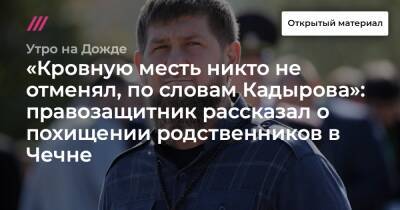 «Кровную месть никто не отменял, по словам Кадырова»: правозащитник рассказал о похищении родственников в Чечне