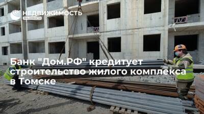 Банк "Дом.РФ" кредитует строительство жилого комплекса в Томске