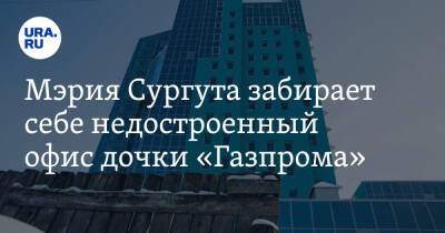 Андрей Филатов - Мэрия Сургута забирает себе недостроенный офис дочки «Газпрома» - ura.news - Сургут