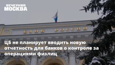 ЦБ не планирует вводить новую отчетность для банков о контроле за операциями физлиц