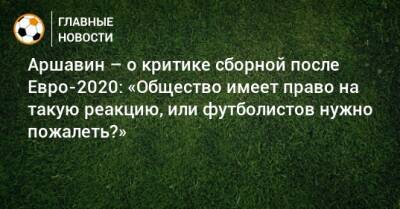 Аршавин – о критике сборной после Евро-2020: «Общество имеет право на такую реакцию, или футболистов нужно пожалеть?»