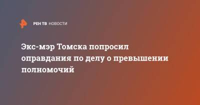 Экс-мэр Томска попросил оправдания по делу о превышении полномочий