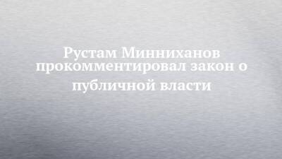 Рустам Минниханов прокомментировал закон о публичной власти
