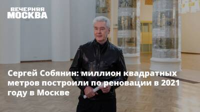 Сергей Собянин: миллион квадратных метров построили по реновации в 2021 году в Москве