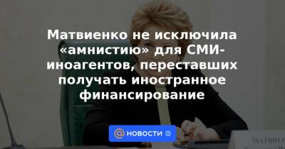 Матвиенко не исключила «амнистию» для СМИ-иноагентов, переставших получать иностранное финансирование