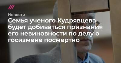 Семья ученого Кудрявцева будет добиваться признания его невиновности по делу о госизмене посмертно