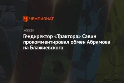 Гендиректор «Трактора» Савин прокомментировал обмен Абрамова на Блажиевского