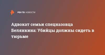 Адвокат семьи спецназовца Белянкина: Убийцы должны сидеть в тюрьме