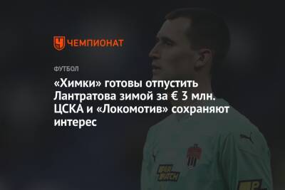 «Химки» готовы отпустить Лантратова зимой за € 3 млн. ЦСКА и «Локомотив» сохраняют интерес