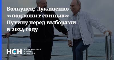 Болкунец: Лукашенко «подложит свинью» Путину перед выборами в 2024 году