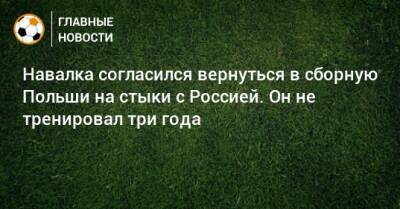 Навалка согласился вернуться в сборную Польши на стыки с Россией. Он не тренировал три года