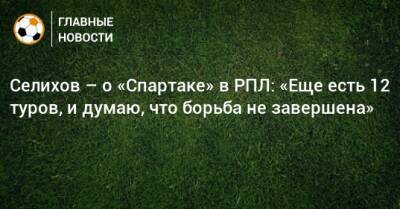 Селихов – о «Спартаке» в РПЛ: «Еще есть 12 туров, и думаю, что борьба не завершена»