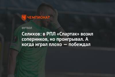 Селихов: в РПЛ «Спартак» возил соперников, но проигрывал. А когда играл плохо — побеждал