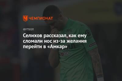 Селихов рассказал, как ему сломали нос из-за желания перейти в «Амкар»