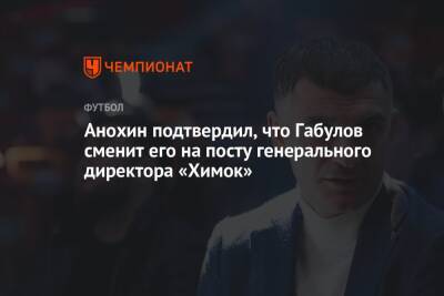 Анохин подтвердил, что Габулов сменит его на посту генерального директора «Химок»