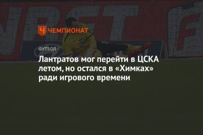 Лантратов мог перейти в ЦСКА летом, но остался в «Химках» ради игрового времени